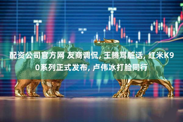 配资公司官方网 友商调侃, 王腾骂脏话, 红米K90系列正式发布, 卢伟冰打脸同行