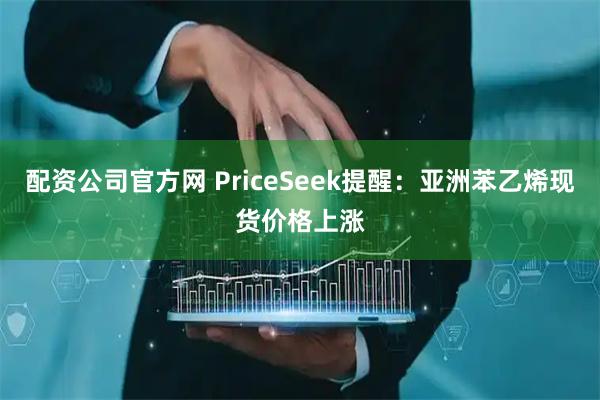 配资公司官方网 PriceSeek提醒：亚洲苯乙烯现货价格上涨