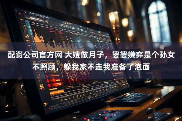 配资公司官方网 大嫂做月子，婆婆嫌弃是个孙女不照顾，躲我家不走我准备了泡面