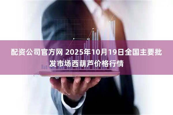配资公司官方网 2025年10月19日全国主要批发市场西葫芦价格行情