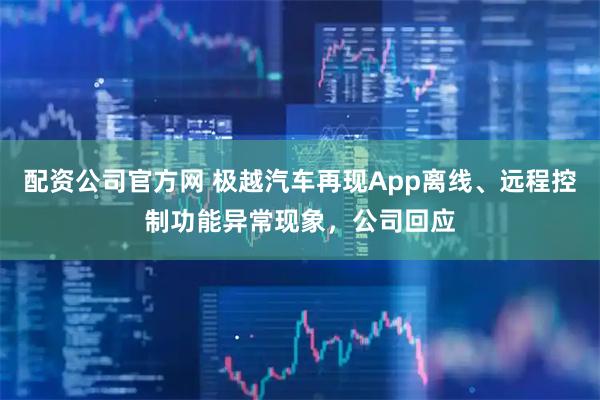 配资公司官方网 极越汽车再现App离线、远程控制功能异常现象，公司回应
