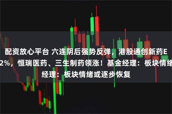 配资放心平台 六连阴后强势反弹,港股通创新药ETF盘中涨超2%,恒瑞医药、三生制药领涨!基金经理:板块情绪或逐步恢复