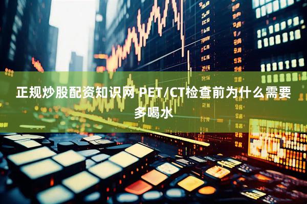 正规炒股配资知识网 PET/CT检查前为什么需要多喝水