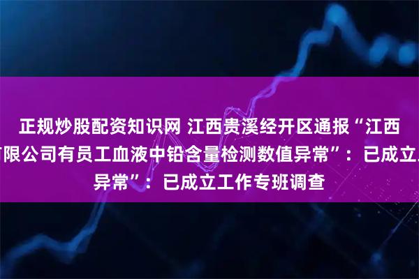 正规炒股配资知识网 江西贵溪经开区通报“江西悦海新能源有限公司有员工血液中铅含量检测数值异常”：已成立工作专班调查