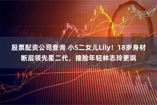 股票配资公司查询 小S二女儿Lily！18岁身材断层领先星二代，撞脸年轻林志玲更飒