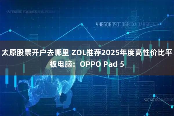 太原股票开户去哪里 ZOL推荐2025年度高性价比平板电脑:OPPO Pad 5