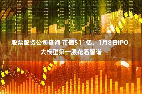 股票配资公司查询 市值511亿，1月8日IPO，大模型第一股花落智谱
