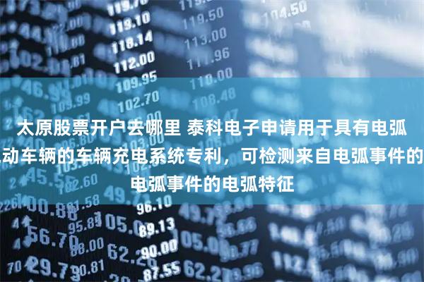太原股票开户去哪里 泰科电子申请用于具有电弧检测的电动车辆的车辆充电系统专利，可检测来自电弧事件的电弧特征