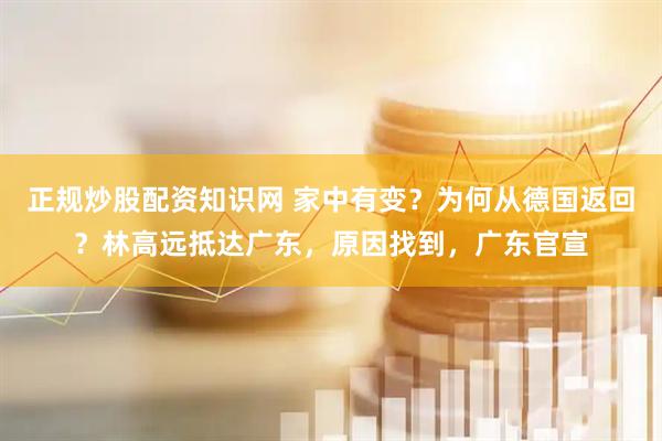正规炒股配资知识网 家中有变？为何从德国返回？林高远抵达广东，原因找到，广东官宣