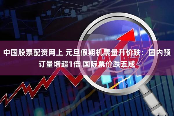 中国股票配资网上 元旦假期机票量升价跌：国内预订量增超1倍 国际票价跌五成