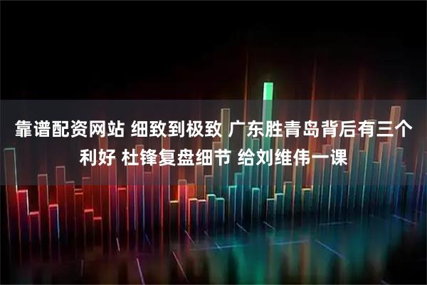 靠谱配资网站 细致到极致 广东胜青岛背后有三个利好 杜锋复盘细节 给刘维伟一课