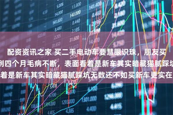 配资资讯之家 买二手电动车要慧眼识珠，朋友买个小型二手电动车骑不到四个月毛病不断，表面看着是新车其实暗藏猫腻踩坑无数还不如买新车更实在