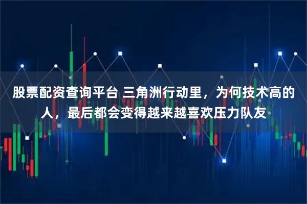 股票配资查询平台 三角洲行动里，为何技术高的人，最后都会变得越来越喜欢压力队友