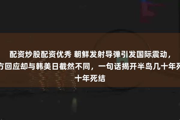配资炒股配资优秀 朝鲜发射导弹引发国际震动,中方回应却与韩美日截然不同,一句话揭开半岛几十年死结
