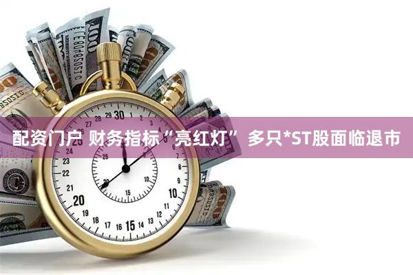 配资门户 财务指标“亮红灯” 多只*ST股面临退市