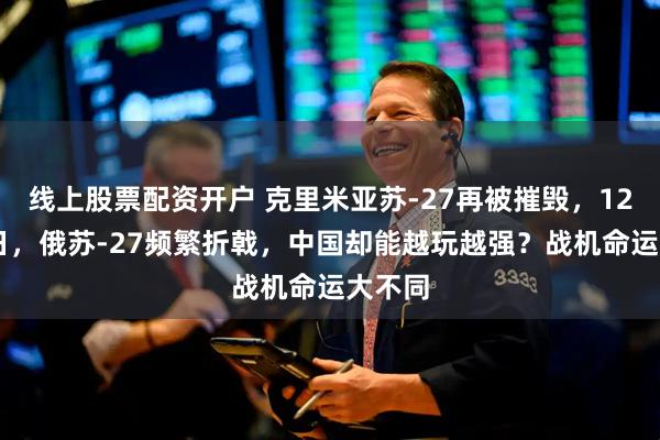 线上股票配资开户 克里米亚苏-27再被摧毁，12月22日，俄苏-27频繁折戟，中国却能越玩越强？战机命运大不同