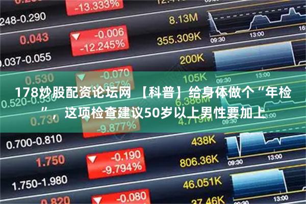 178炒股配资论坛网 【科普】给身体做个“年检”，这项检查建议50岁以上男性要加上