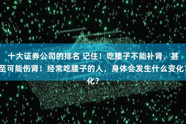 十大证券公司的排名 记住！吃腰子不能补肾，甚至可能伤肾！经常吃腰子的人，身体会发生什么变化？