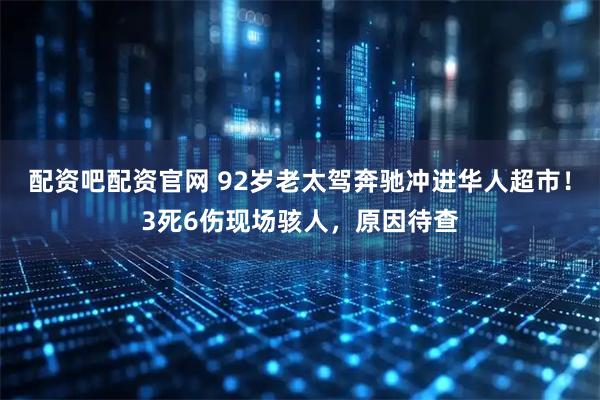 配资吧配资官网 92岁老太驾奔驰冲进华人超市！3死6伤现场骇人，原因待查