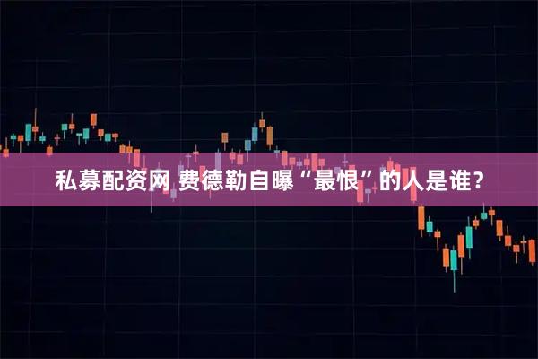 私募配资网 费德勒自曝“最恨”的人是谁？