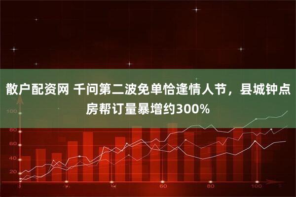 散户配资网 千问第二波免单恰逢情人节，县城钟点房帮订量暴增约300%