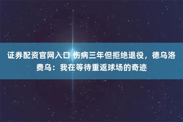 证券配资官网入口 伤病三年但拒绝退役，德乌洛费乌：我在等待重返球场的奇迹