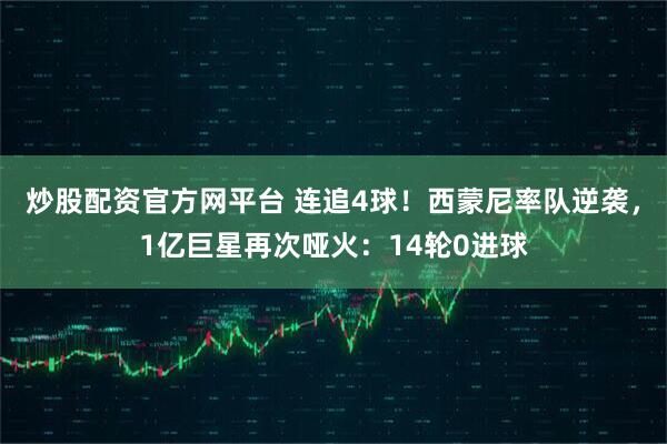 炒股配资官方网平台 连追4球！西蒙尼率队逆袭，1亿巨星再次哑火：14轮0进球