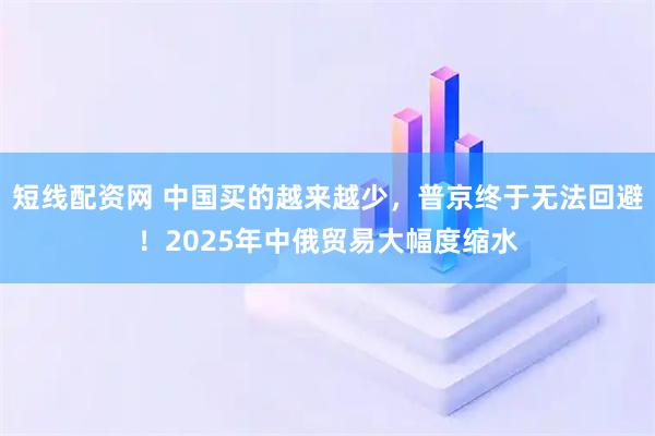 短线配资网 中国买的越来越少，普京终于无法回避！2025年中俄贸易大幅度缩水