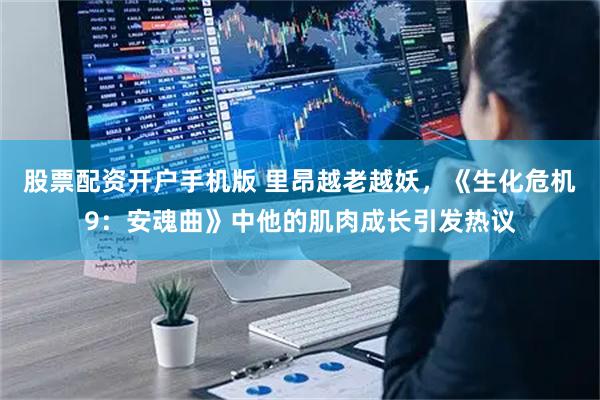 股票配资开户手机版 里昂越老越妖，《生化危机9：安魂曲》中他的肌肉成长引发热议