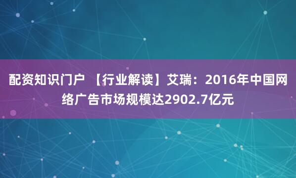 配资知识门户 【行业解读】艾瑞：2016年中国网络广告市场规模达2902.7亿元