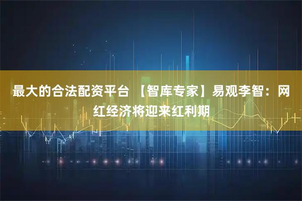 最大的合法配资平台 【智库专家】易观李智：网红经济将迎来红利期