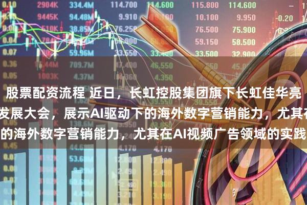 股票配资流程 近日,长虹控股集团旗下长虹佳华亮相2026北方跨境电商发展大会,展示AI驱动下的海外数字营销能力,尤其在AI视频广告领域的实践