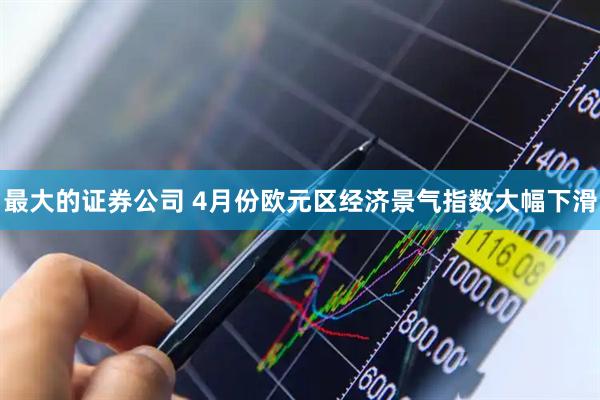 最大的证券公司 4月份欧元区经济景气指数大幅下滑