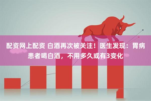 配资网上配资 白酒再次被关注！医生发现：胃病患者喝白酒，不用多久或有3变化