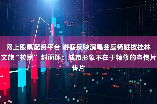 网上股票配资平台 游客反映演唱会座椅脏被桂林文旅“拉黑” 封面评：城市形象不在于精修的宣传片
