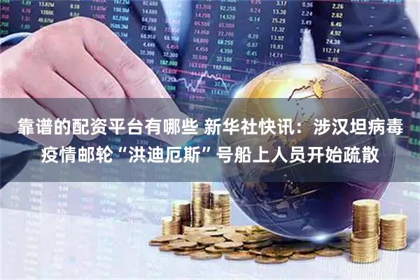 靠谱的配资平台有哪些 新华社快讯：涉汉坦病毒疫情邮轮“洪迪厄斯”号船上人员开始疏散
